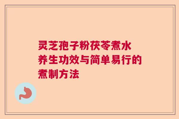灵芝孢子粉茯苓煮水 养生功效与简单易行的煮制方法 灵芝孢子粉茯苓煮水 养生功效与简单易行的煮制方法