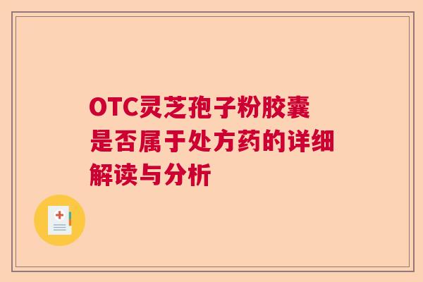OTC灵芝孢子粉胶囊是否属于处方药的详细解读与分析 OTC灵芝孢子粉胶囊是否属于处方药的详细解读与分析