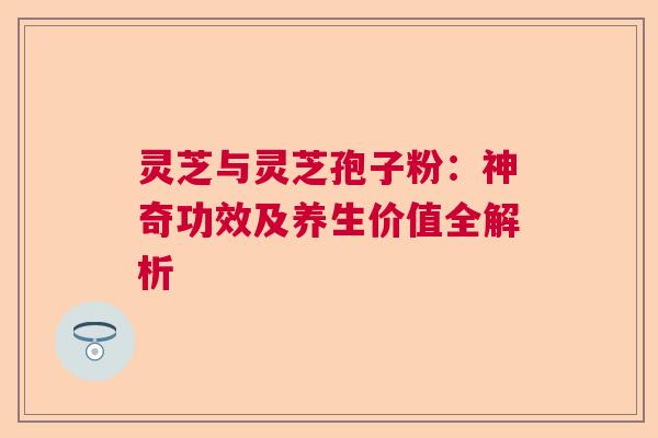 灵芝与灵芝孢子粉:神奇功效及养生价值全解析 灵芝与灵芝孢子粉:神奇功效及养生价值全解析