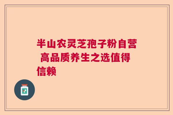 半山农灵芝孢子粉自营 高品质养生之选值得信赖 半山农灵芝孢子粉自营 高品质养生之选值得信赖