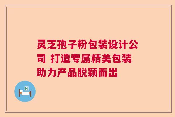灵芝孢子粉包装设计公司 打造专属精美包装助力产品脱颖而出