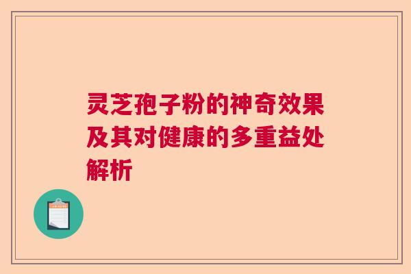 灵芝孢子粉的神奇效果及其对健康的多重益处解析 灵芝孢子粉的神奇效果及其对健康的多重益处解析