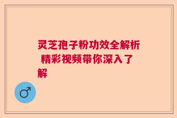 灵芝孢子粉功效全解析 精彩视频带你深入了解 灵芝孢子粉功效全解析 精彩视频带你深入了解