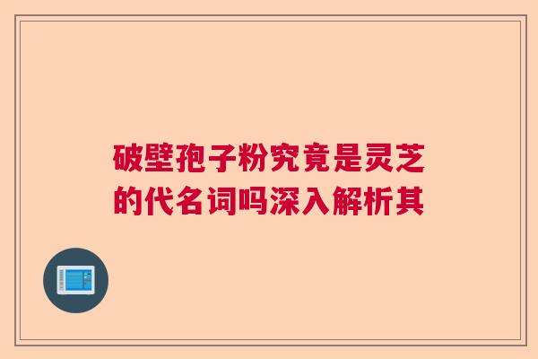 破壁孢子粉究竟是灵芝的代名词吗深入解析其 破壁孢子粉究竟是灵芝的代名词吗深入解析其