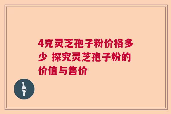 4克灵芝孢子粉价格多少 探究灵芝孢子粉的价值与售价 4克灵芝孢子粉价格多少 探究灵芝孢子粉的价值与售价
