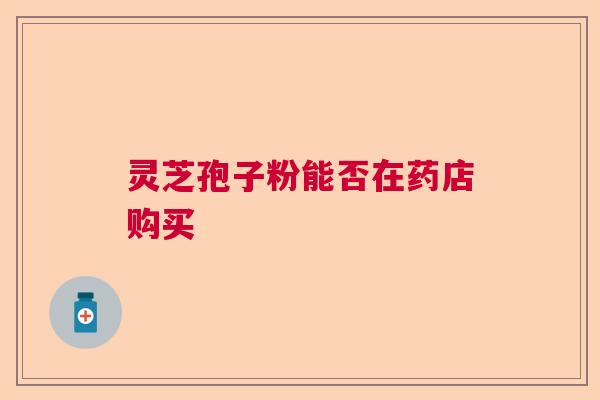 灵芝孢子粉能否在药店购买 灵芝孢子粉能否在药店购买
