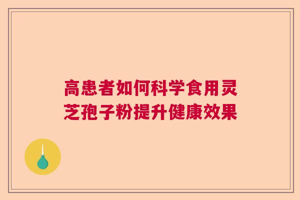高患者如何科学食用灵芝孢子粉提升健康效果 高患者如何科学食用灵芝孢子粉提升健康效果