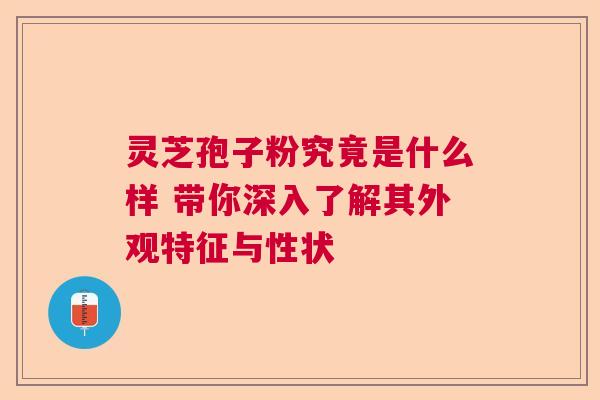 灵芝孢子粉究竟是什么样 带你深入了解其外观特征与性状 灵芝孢子粉究竟是什么样 带你深入了解其外观特征与性状
