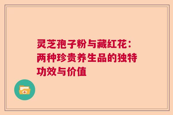 灵芝孢子粉与藏红花:两种珍贵养生品的独特功效与价值 灵芝孢子粉与藏红花:两种珍贵养生品的独特功效与价值