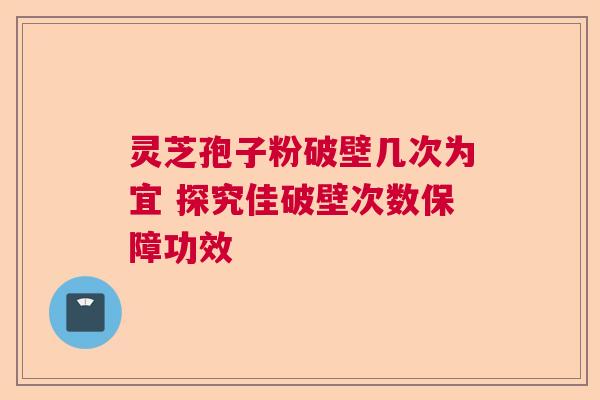 灵芝孢子粉破壁几次为宜 探究佳破壁次数保障功效 灵芝孢子粉破壁几次为宜 探究佳破壁次数保障功效