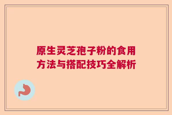 原生灵芝孢子粉的食用方法与搭配技巧全解析 原生灵芝孢子粉的食用方法与搭配技巧全解析