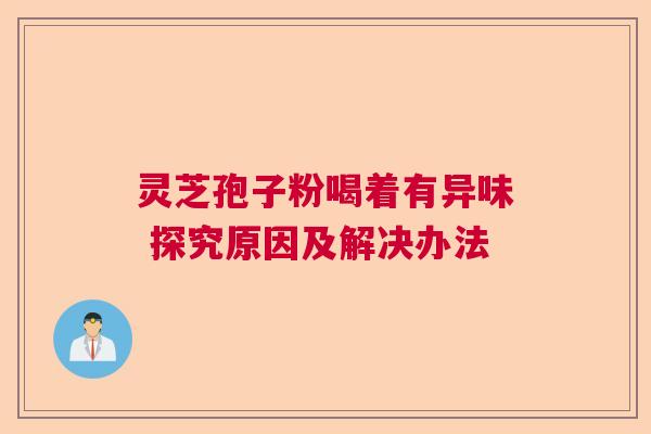 灵芝孢子粉喝着有异味 探究原因及解决办法 灵芝孢子粉喝着有异味 探究原因及解决办法