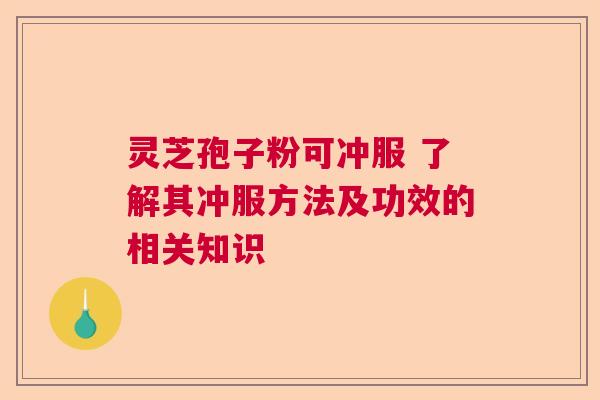 灵芝孢子粉可冲服 了解其冲服方法及功效的相关知识 灵芝孢子粉可冲服 了解其冲服方法及功效的相关知识