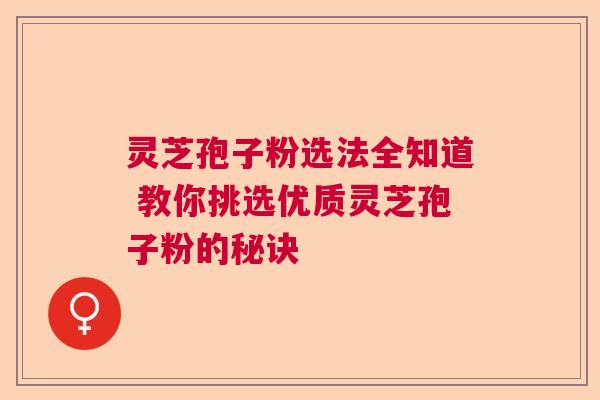 灵芝孢子粉选法全知道 教你挑选优质灵芝孢子粉的秘诀 灵芝孢子粉选法全知道 教你挑选优质灵芝孢子粉的秘诀