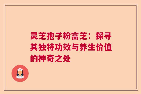 灵芝孢子粉富芝:探寻其独特功效与养生价值的神奇之处 灵芝孢子粉富芝:探寻其独特功效与养生价值的神奇之处