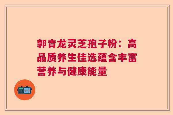郭青龙灵芝孢子粉:高品质养生佳选蕴含丰富营养与健康能量 郭青龙灵芝孢子粉:高品质养生佳选蕴含丰富营养与健康能量