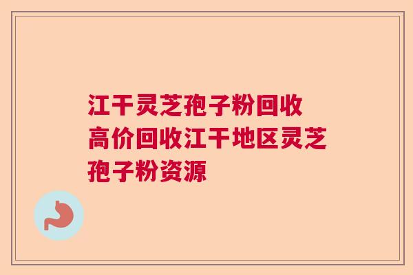 江干灵芝孢子粉回收 高价回收江干地区灵芝孢子粉资源 江干灵芝孢子粉回收 高价回收江干地区灵芝孢子粉资源