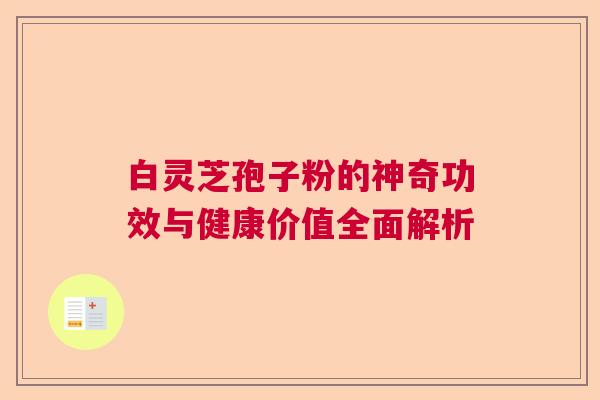 白灵芝孢子粉的神奇功效与健康价值全面解析 白灵芝孢子粉的神奇功效与健康价值全面解析