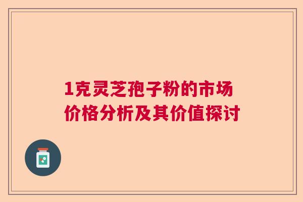 1克灵芝孢子粉的市场价格分析及其价值探讨 1克灵芝孢子粉的市场价格分析及其价值探讨
