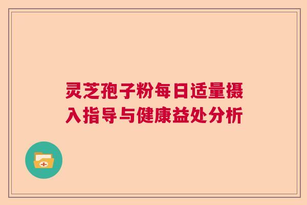 灵芝孢子粉每日适量摄入指导与健康益处分析 灵芝孢子粉每日适量摄入指导与健康益处分析