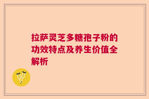 拉萨灵芝多糖孢子粉的功效特点及养生价值全解析 拉萨灵芝多糖孢子粉的功效特点及养生价值全解析