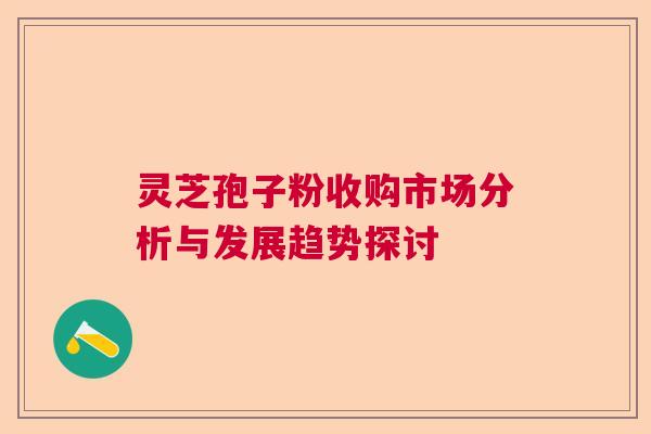 灵芝孢子粉收购市场分析与发展趋势探讨 灵芝孢子粉收购市场分析与发展趋势探讨