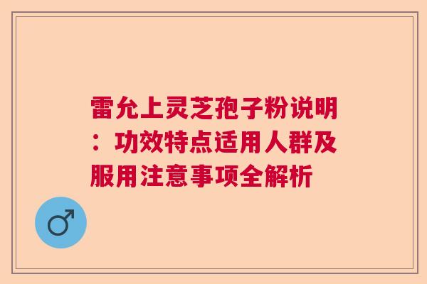 雷允上灵芝孢子粉说明：功效特点适用人群及服用注意事项全解析