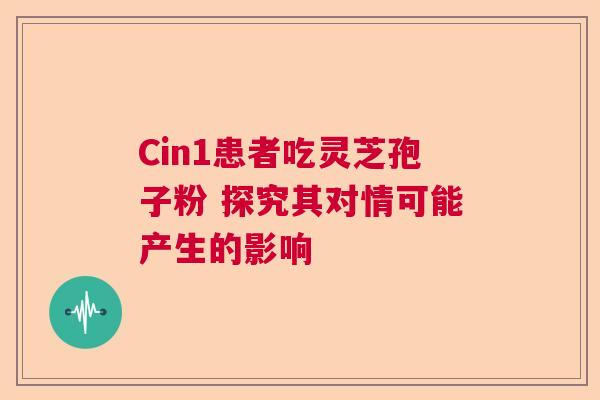 Cin1患者吃灵芝孢子粉 探究其对情可能产生的影响 Cin1患者吃灵芝孢子粉 探究其对情可能产生的影响