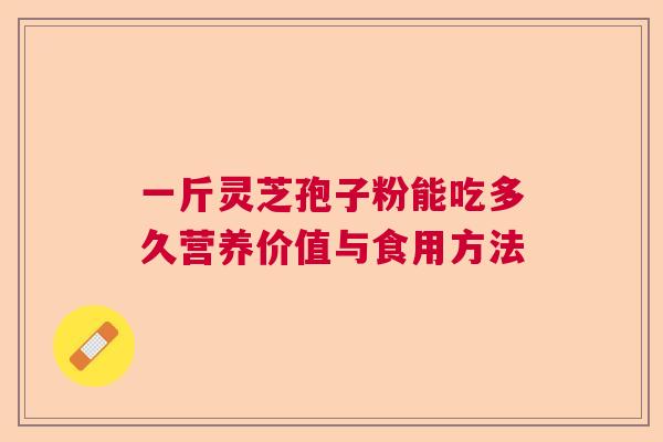 一斤灵芝孢子粉能吃多久营养价值与食用方法 一斤灵芝孢子粉能吃多久营养价值与食用方法