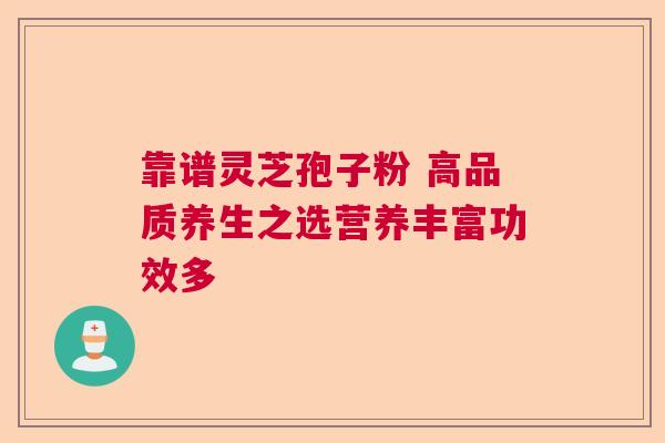 靠谱灵芝孢子粉 高品质养生之选营养丰富功效多 靠谱灵芝孢子粉 高品质养生之选营养丰富功效多