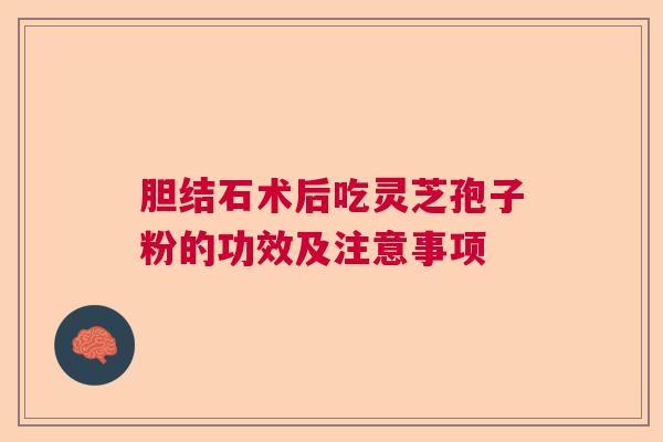 胆结石术后吃灵芝孢子粉的功效及注意事项