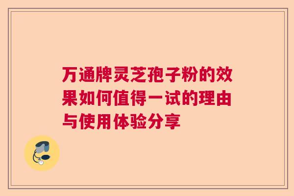 万通牌灵芝孢子粉的效果如何值得一试的理由与使用体验分享 万通牌灵芝孢子粉的效果如何值得一试的理由与使用体验分享