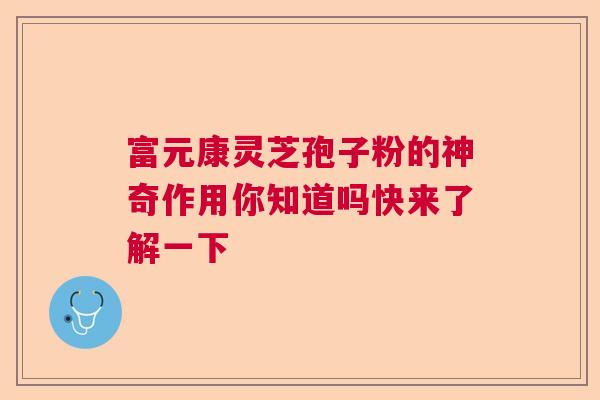 富元康灵芝孢子粉的神奇作用你知道吗快来了解一下