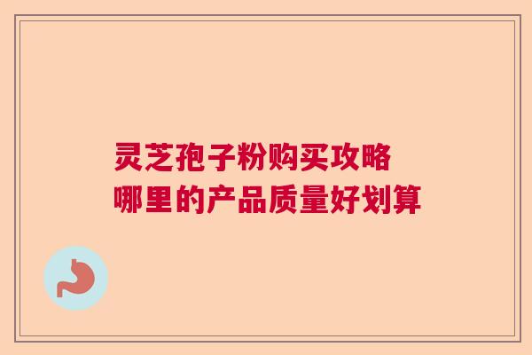 灵芝孢子粉购买攻略 哪里的产品质量好划算 灵芝孢子粉购买攻略 哪里的产品质量好划算