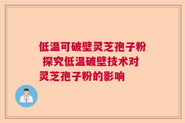 低温可破壁灵芝孢子粉 探究低温破壁技术对灵芝孢子粉的影响 低温可破壁灵芝孢子粉 探究低温破壁技术对灵芝孢子粉的影响