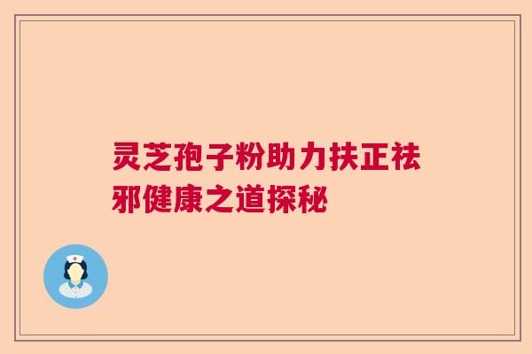 灵芝孢子粉助力扶正祛邪健康之道探秘 灵芝孢子粉助力扶正祛邪健康之道探秘