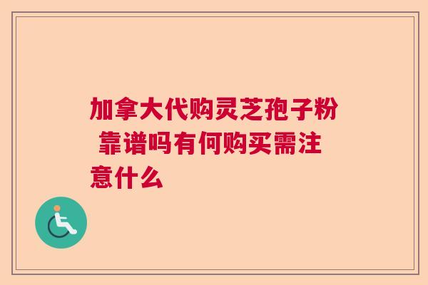 加拿大代购灵芝孢子粉 靠谱吗有何购买需注意什么 加拿大代购灵芝孢子粉 靠谱吗有何购买需注意什么