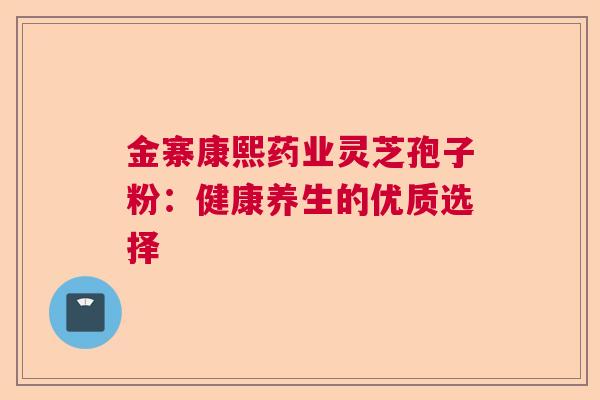 金寨康熙药业灵芝孢子粉:健康养生的优质选择 金寨康熙药业灵芝孢子粉:健康养生的优质选择