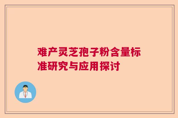 难产灵芝孢子粉含量标准研究与应用探讨 难产灵芝孢子粉含量标准研究与应用探讨