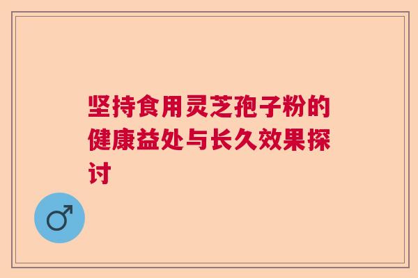 坚持食用灵芝孢子粉的健康益处与长久效果探讨 坚持食用灵芝孢子粉的健康益处与长久效果探讨