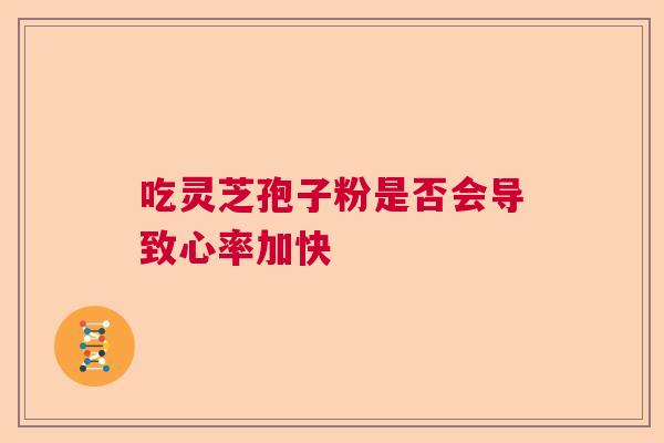 吃灵芝孢子粉是否会导致心率加快 吃灵芝孢子粉是否会导致心率加快