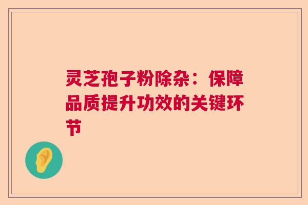 灵芝孢子粉除杂:保障品质提升功效的关键环节 灵芝孢子粉除杂:保障品质提升功效的关键环节