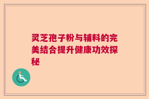 灵芝孢子粉与辅料的完美结合提升健康功效探秘 灵芝孢子粉与辅料的完美结合提升健康功效探秘