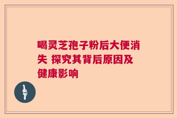 喝灵芝孢子粉后大便消失 探究其背后原因及健康影响