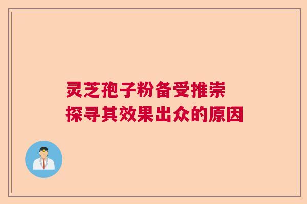 灵芝孢子粉备受推崇 探寻其效果出众的原因 灵芝孢子粉备受推崇 探寻其效果出众的原因