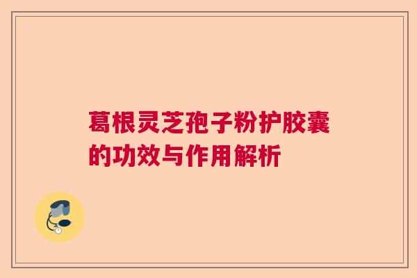 葛根灵芝孢子粉护胶囊的功效与作用解析 葛根灵芝孢子粉护胶囊的功效与作用解析
