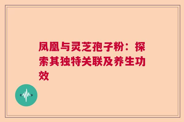凤凰与灵芝孢子粉:探索其独特关联及养生功效 凤凰与灵芝孢子粉:探索其独特关联及养生功效