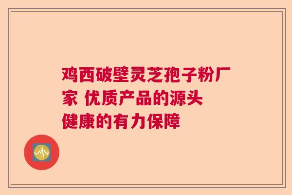 鸡西破壁灵芝孢子粉厂家 优质产品的源头 健康的有力保障 鸡西破壁灵芝孢子粉厂家 优质产品的源头 健康的有力保障