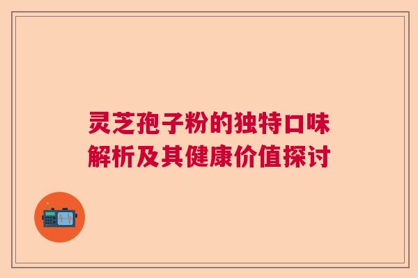 灵芝孢子粉的独特口味解析及其健康价值探讨 灵芝孢子粉的独特口味解析及其健康价值探讨