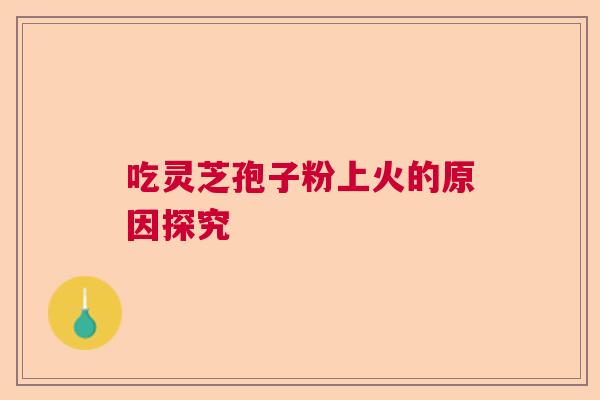 吃灵芝孢子粉上火的原因探究 吃灵芝孢子粉上火的原因探究